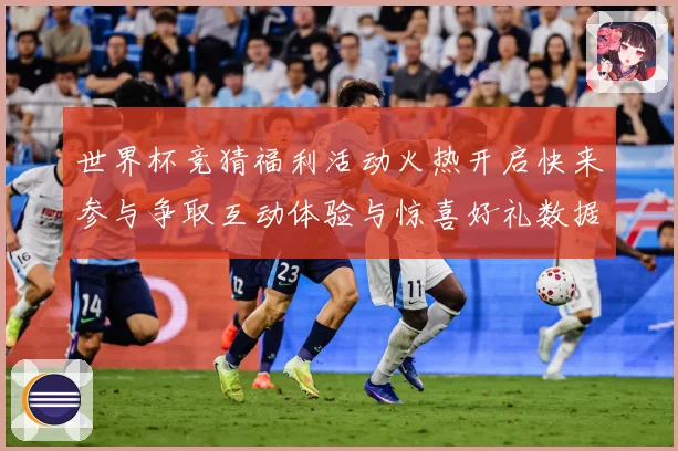 世界杯竞猜福利活动火热开启快来参与争取互动体验与惊喜好礼数据研判：最新赛事动态与深度分析
