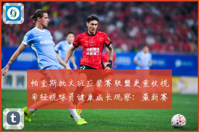 帕金斯批文班应禁赛联盟更重收视率轻视球员健康成长观察：最新赛事动态与深度分析