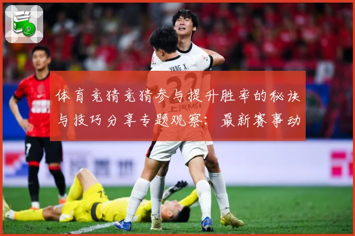 体育竞猜竞猜参与提升胜率的秘诀与技巧分享专题观察：最新赛事动态与深度分析