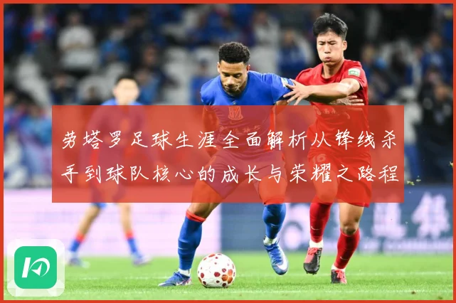 劳塔罗足球生涯全面解析从锋线杀手到球队核心的成长与荣耀之路程：最新赛事动态与深度分析