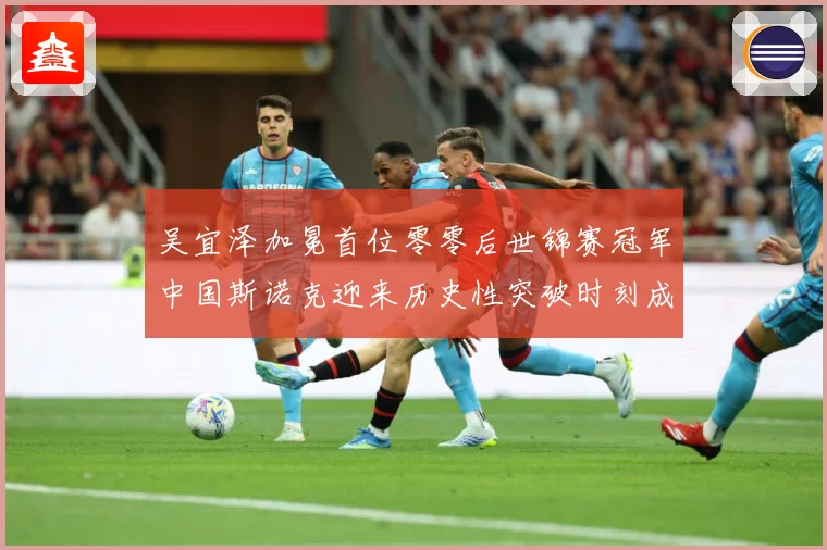 吴宜泽加冕首位零零后世锦赛冠军中国斯诺克迎来历史性突破时刻成长观察：最新赛事动态与深度分析