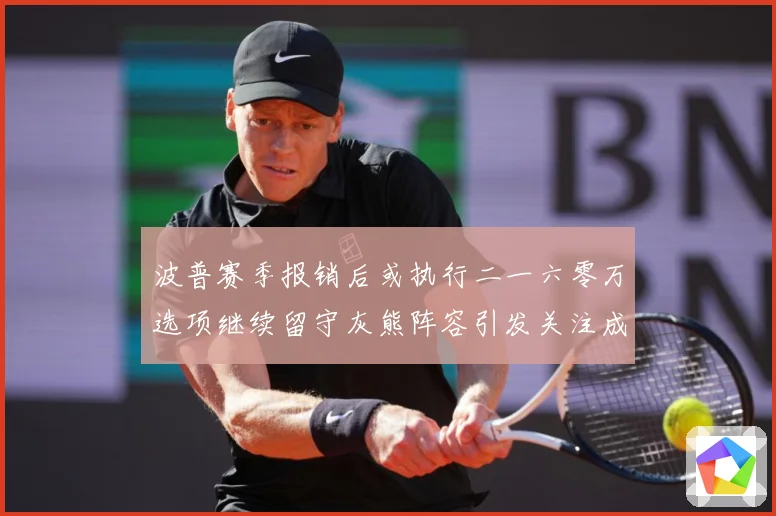 波普赛季报销后或执行二一六零万选项继续留守灰熊阵容引发关注成长观察：最新赛事动态与深度分析
