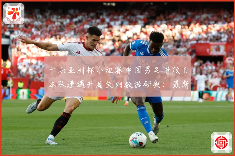 十七亚洲杯小组赛中国男足惜败日本队遭遇开局失利数据研判：最新赛事动态与深度分析