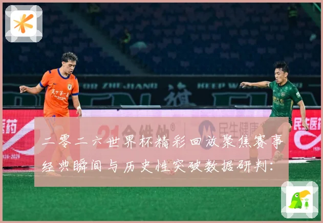 二零二六世界杯精彩回放聚焦赛事经典瞬间与历史性突破数据研判：最新赛事动态与深度分析