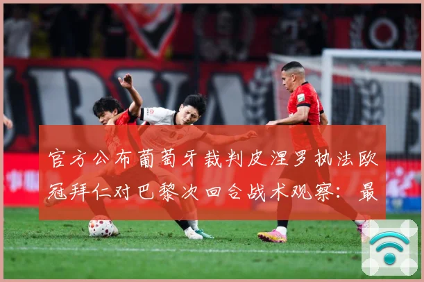 官方公布葡萄牙裁判皮涅罗执法欧冠拜仁对巴黎次回合战术观察：最新赛事动态与深度分析