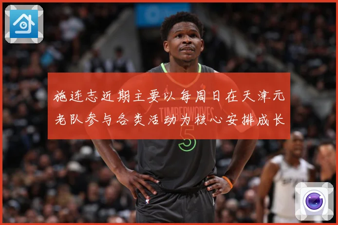 施连志近期主要以每周日在天津元老队参与各类活动为核心安排成长观察：最新赛事动态与深度分析