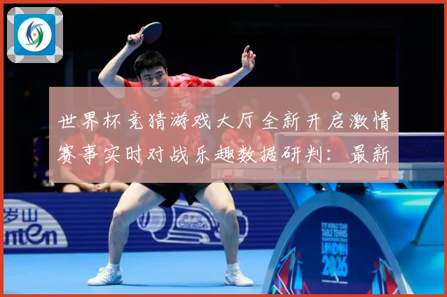 世界杯竞猜游戏大厅全新开启激情赛事实时对战乐趣数据研判：最新赛事动态与深度分析