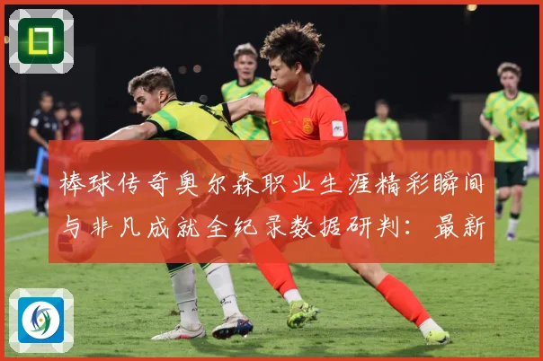 棒球传奇奥尔森职业生涯精彩瞬间与非凡成就全纪录数据研判：最新赛事动态与深度分析