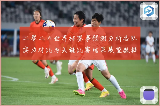 二零二六世界杯赛事预测分析各队实力对比与关键比赛结果展望数据研判：最新赛事动态与深度分析