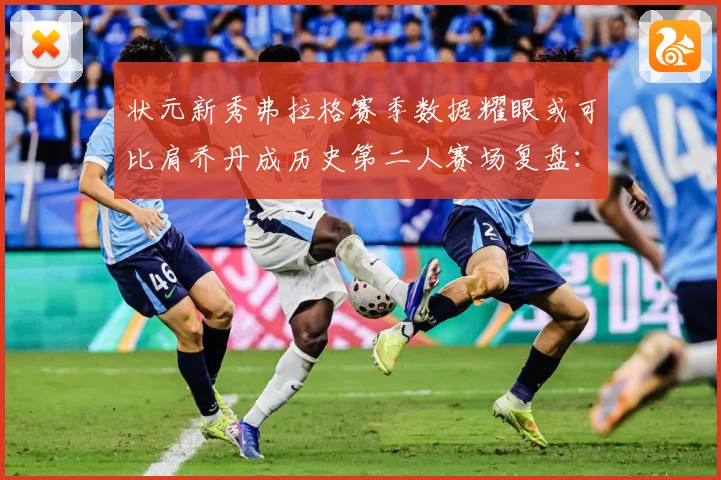 状元新秀弗拉格赛季数据耀眼或可比肩乔丹成历史第二人赛场复盘：最新赛事动态与深度分析