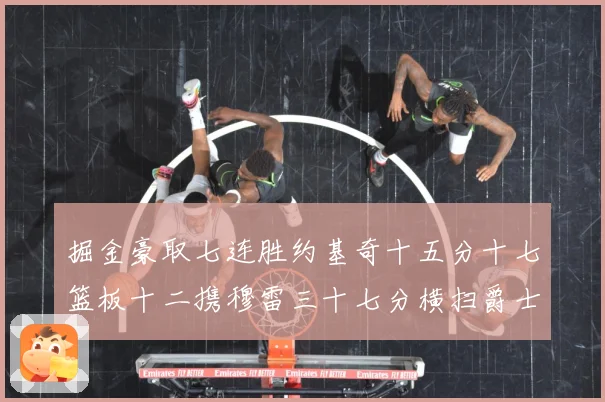 掘金豪取七连胜约基奇十五分十七篮板十二携穆雷三十七分横扫爵士赛场复盘：最新赛事动态与深度分析