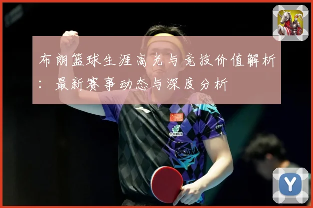 布朗篮球生涯高光与竞技价值解析：最新赛事动态与深度分析