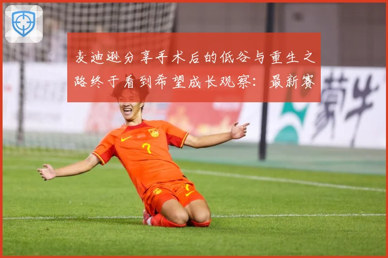 麦迪逊分享手术后的低谷与重生之路终于看到希望成长观察：最新赛事动态与深度分析