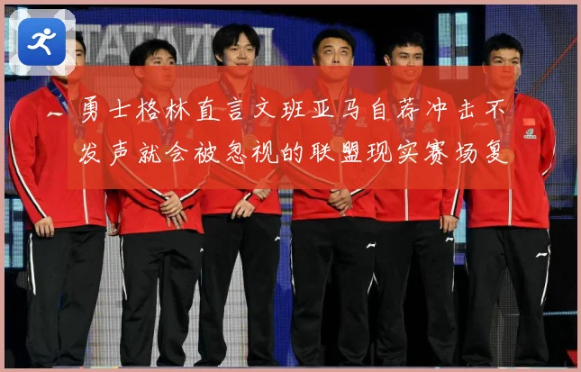 勇士格林直言文班亚马自荐冲击不发声就会被忽视的联盟现实赛场复盘：最新赛事动态与深度分析