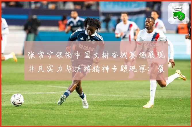 张常宁领衔中国女排奋战赛场展现非凡实力与拼搏精神专题观察：最新赛事动态与深度分析