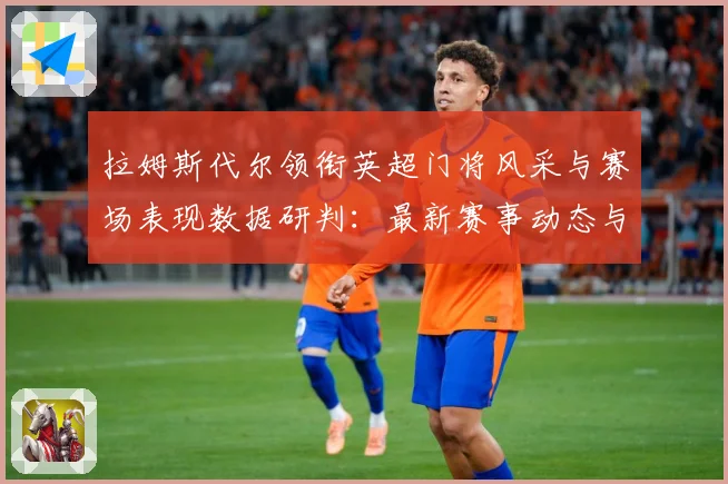 拉姆斯代尔领衔英超门将风采与赛场表现数据研判：最新赛事动态与深度分析