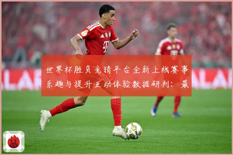 世界杯胜负竞猜平台全新上线赛事乐趣与提升互动体验数据研判：最新赛事动态与深度分析