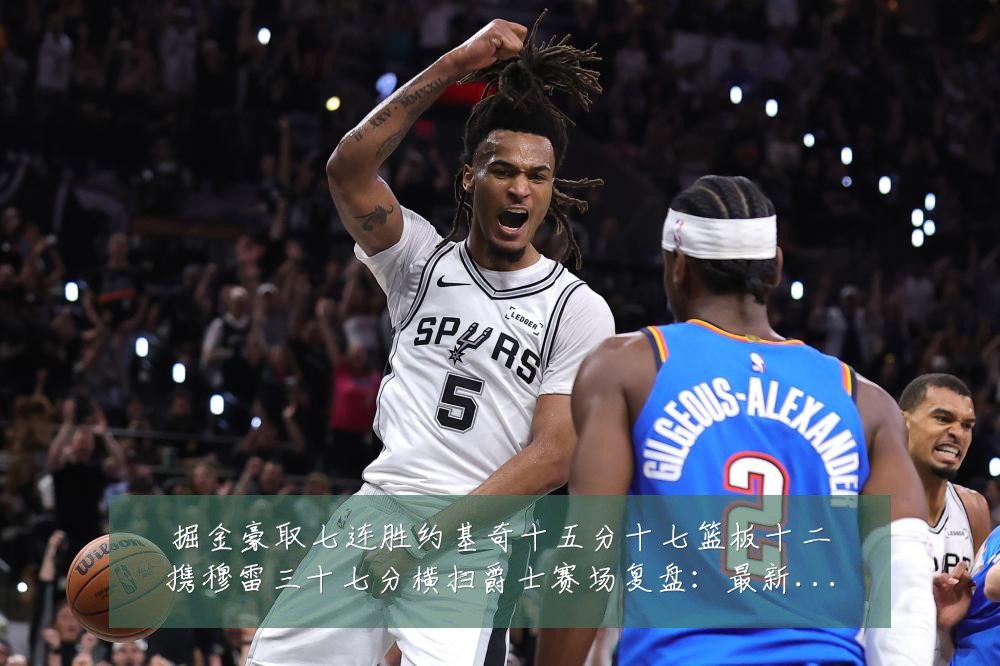 掘金豪取七连胜约基奇十五分十七篮板十二携穆雷三十七分横扫爵士赛场复盘:最新赛事动态与深度分析