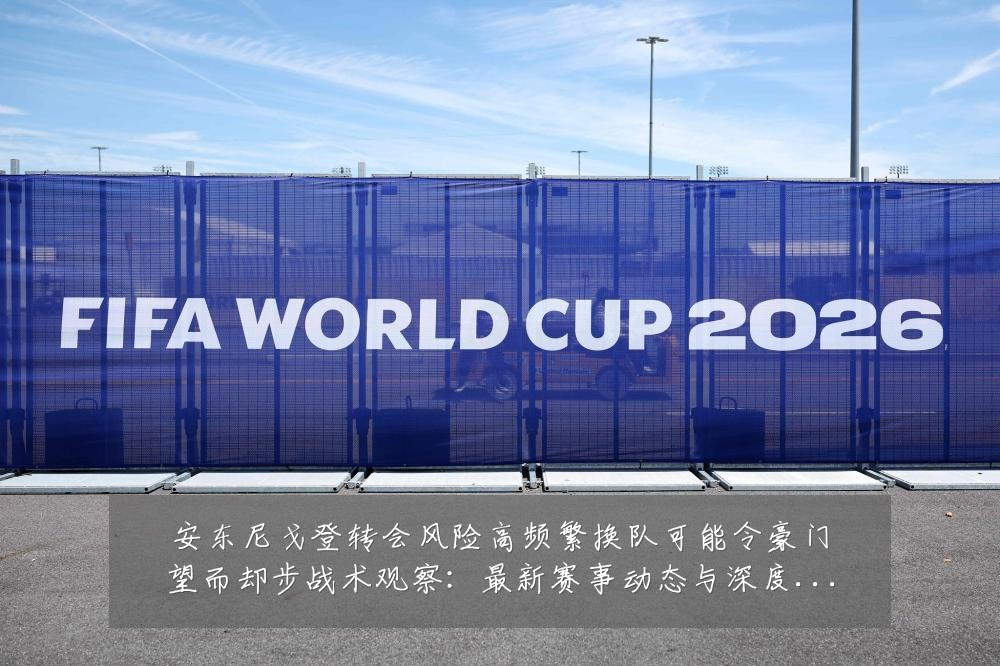 安东尼戈登转会风险高频繁换队可能令豪门望而却步战术观察:最新赛事动态与深度分析