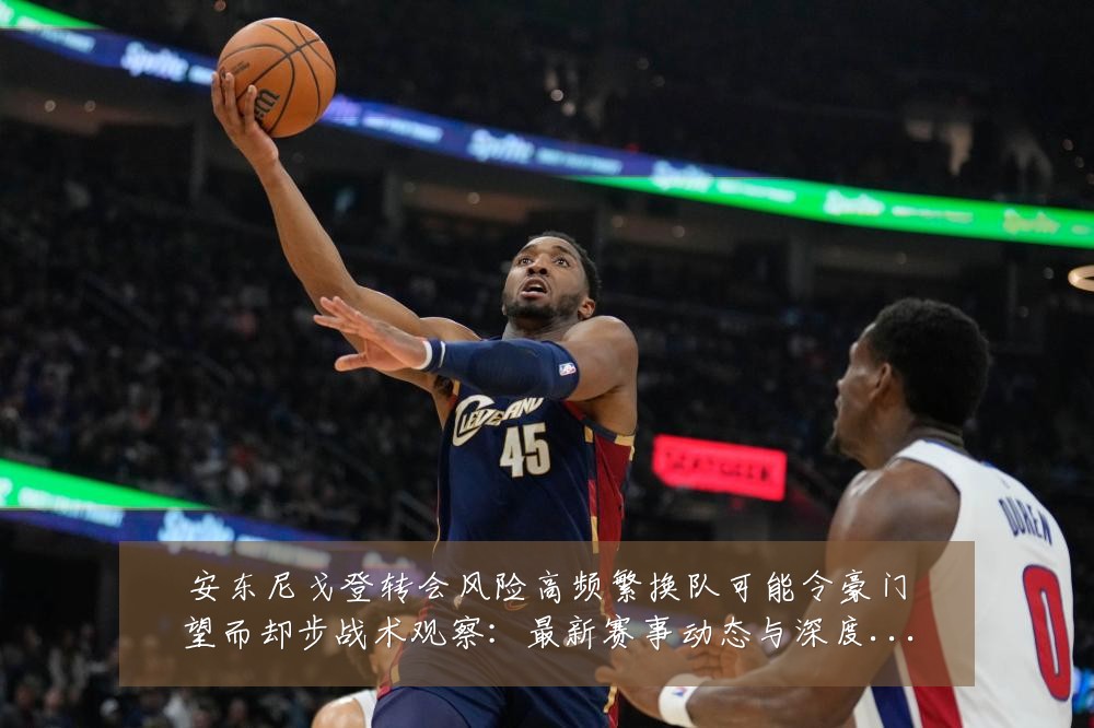安东尼戈登转会风险高频繁换队可能令豪门望而却步战术观察:最新赛事动态与深度分析