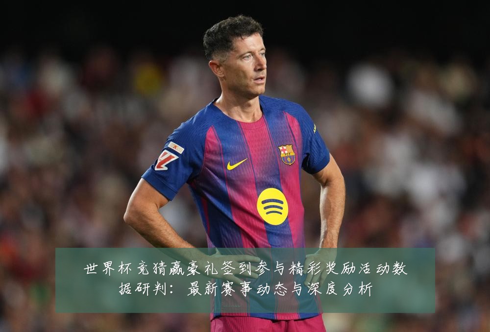 世界杯竞猜赢豪礼签到参与精彩奖励活动数据研判:最新赛事动态与深度分析