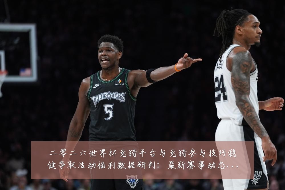 二零二六世界杯竞猜平台与竞猜参与技巧稳健争取活动福利数据研判:最新赛事动态与深度分析