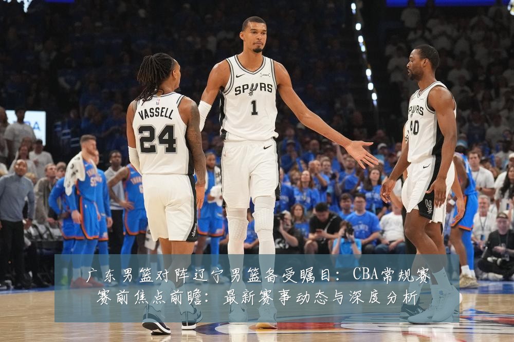 广东男篮对阵辽宁男篮备受瞩目:CBA常规赛赛前焦点前瞻:最新赛事动态与深度分析