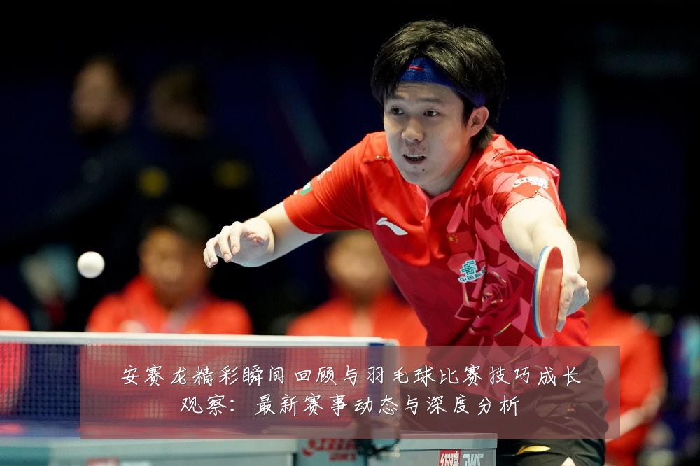 安赛龙精彩瞬间回顾与羽毛球比赛技巧成长观察:最新赛事动态与深度分析