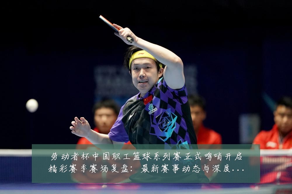 劳动者杯中国职工篮球系列赛正式鸣哨开启精彩赛季赛场复盘:最新赛事动态与深度分析