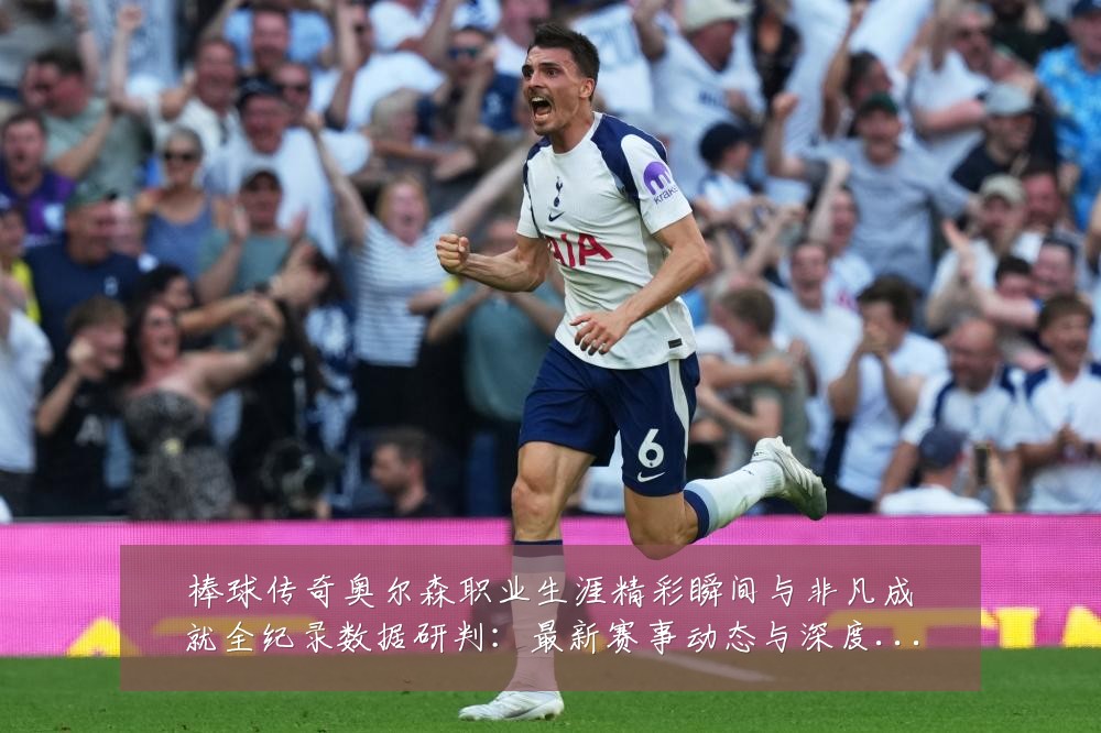 棒球传奇奥尔森职业生涯精彩瞬间与非凡成就全纪录数据研判:最新赛事动态与深度分析