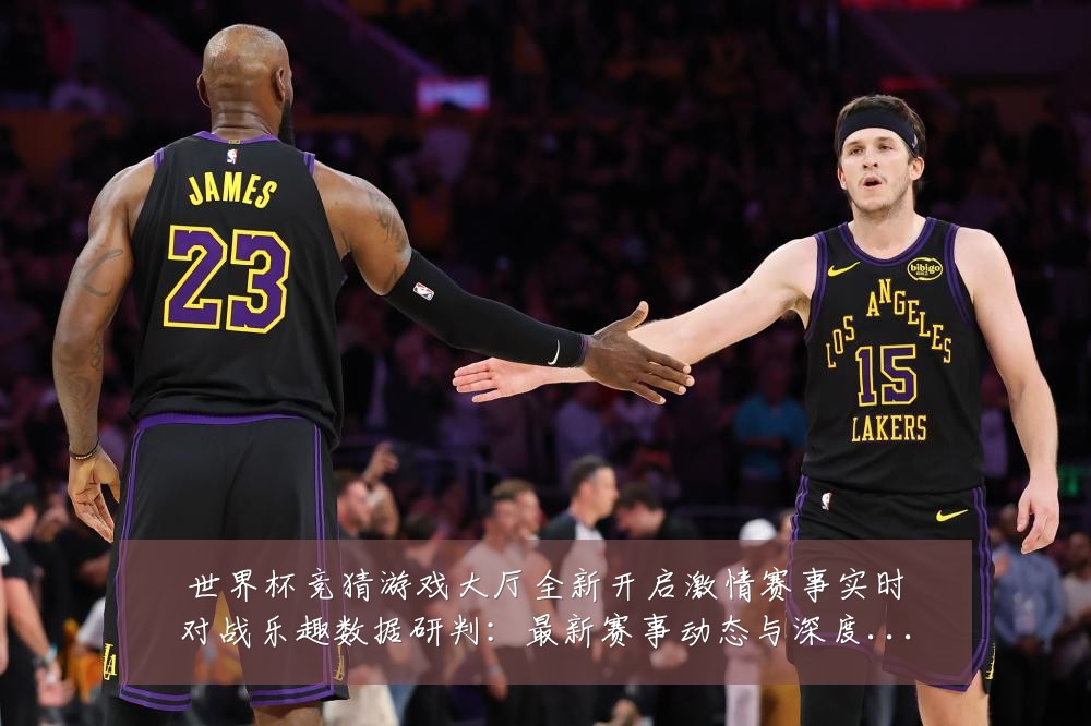 世界杯竞猜游戏大厅全新开启激情赛事实时对战乐趣数据研判:最新赛事动态与深度分析