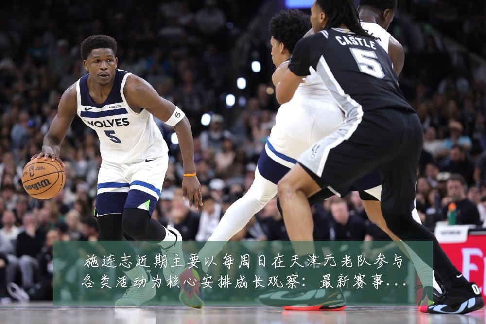 施连志近期主要以每周日在天津元老队参与各类活动为核心安排成长观察：最新赛事动态与深度分析