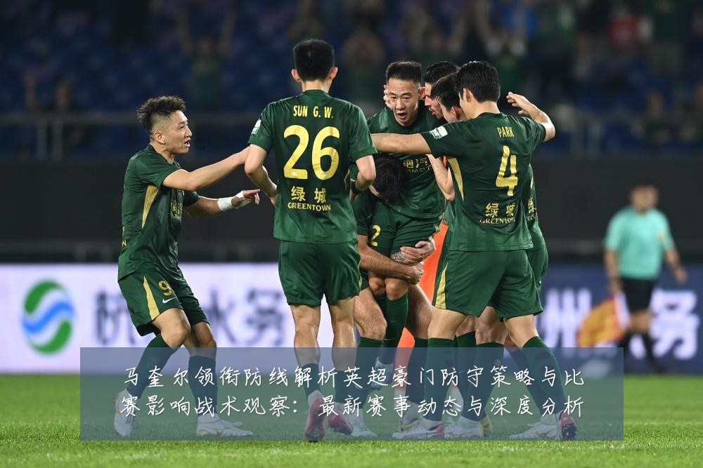 马奎尔领衔防线解析英超豪门防守策略与比赛影响战术观察:最新赛事动态与深度分析